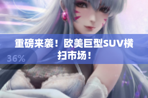 重磅来袭！欧美巨型SUV横扫市场！