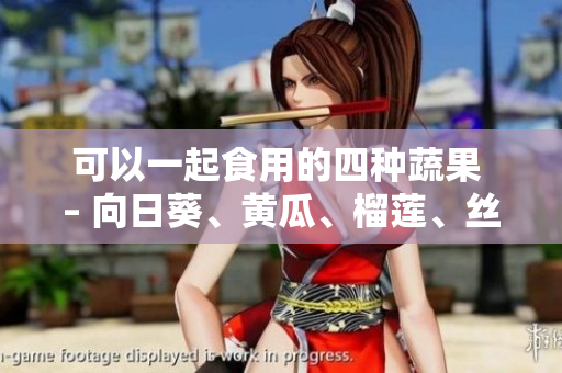 可以一起食用的四种蔬果 – 向日葵、黄瓜、榴莲、丝瓜
