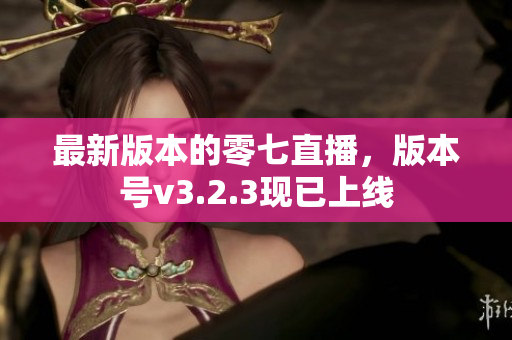 最新版本的零七直播，版本号v3.2.3现已上线