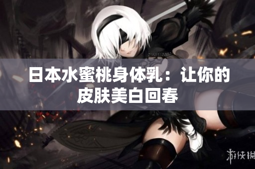 日本水蜜桃身体乳：让你的皮肤美白回春
