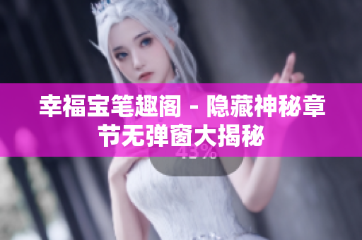 幸福宝笔趣阁 - 隐藏神秘章节无弹窗大揭秘