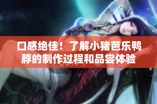 口感绝佳！了解小猪芭乐鸭脖的制作过程和品尝体验