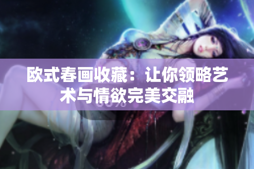 欧式春画收藏：让你领略艺术与情欲完美交融
