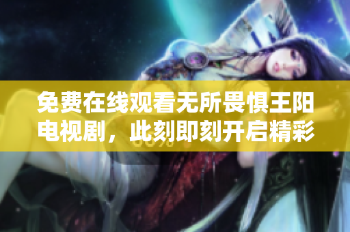 免费在线观看无所畏惧王阳电视剧，此刻即刻开启精彩人生！