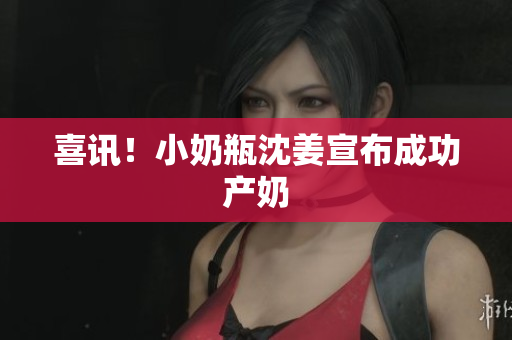 喜讯！小奶瓶沈姜宣布成功产奶