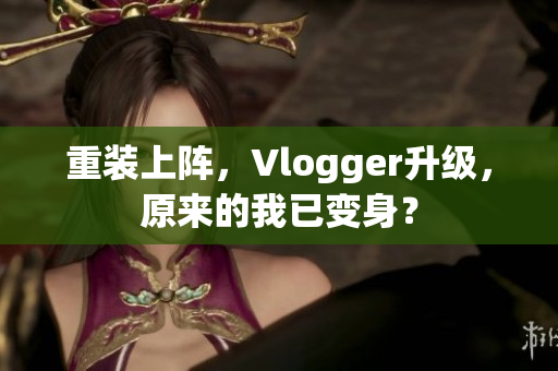 重装上阵，Vlogger升级，原来的我已变身？