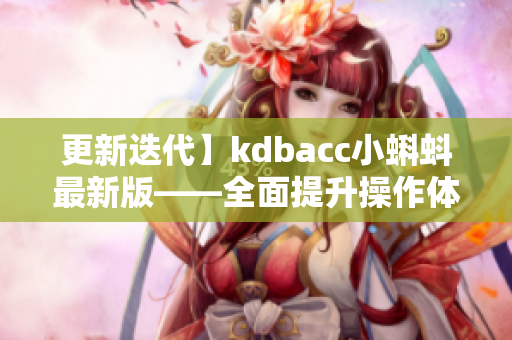 更新迭代】kdbacc小蝌蚪最新版——全面提升操作体验