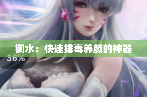 铜水：快速排毒养颜的神器