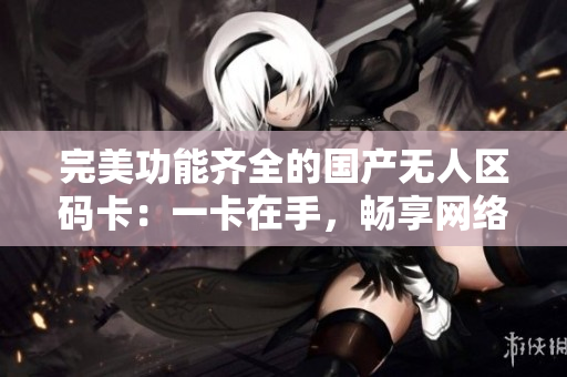 完美功能齐全的国产无人区码卡：一卡在手，畅享网络畅通！
