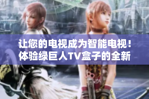 让您的电视成为智能电视！体验绿巨人TV盒子的全新升级版