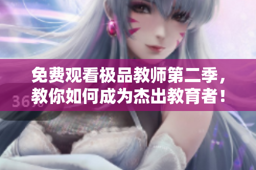 免费观看极品教师第二季，教你如何成为杰出教育者！
