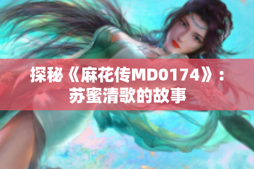探秘《麻花传MD0174》：苏蜜清歌的故事