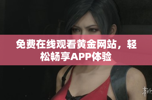 免费在线观看黄金网站，轻松畅享APP体验