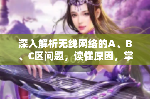 深入解析无线网络的A、B、C区问题，读懂原因，掌握解决方案