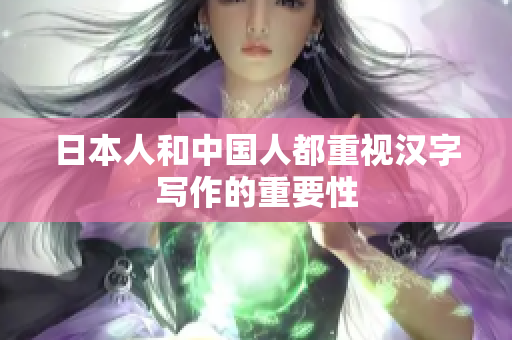 日本人和中国人都重视汉字写作的重要性