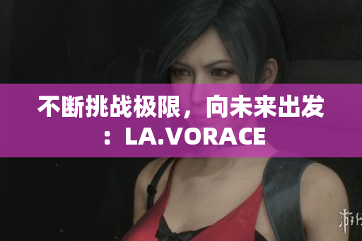 不断挑战极限，向未来出发：LA.VORACE