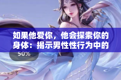 如果他爱你，他会探索你的身体：揭示男性性行为中的重要信号