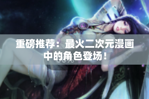 重磅推荐：最火二次元漫画中的角色登场！