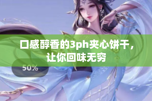 口感醇香的3ph夹心饼干，让你回味无穷