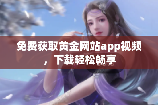 免费获取黄金网站app视频，下载轻松畅享