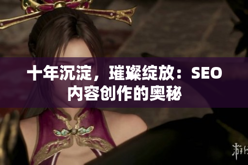 十年沉淀，璀璨绽放：SEO内容创作的奥秘