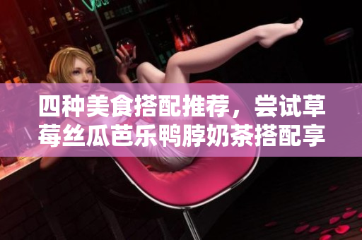 四种美食搭配推荐，尝试草莓丝瓜芭乐鸭脖奶茶搭配享受口感盛宴