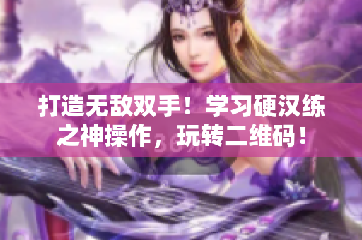 打造无敌双手！学习硬汉练之神操作，玩转二维码！