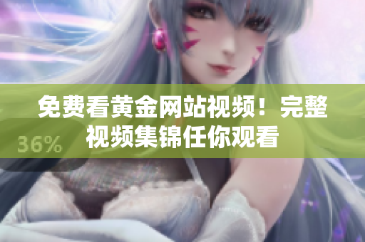 免费看黄金网站视频！完整视频集锦任你观看