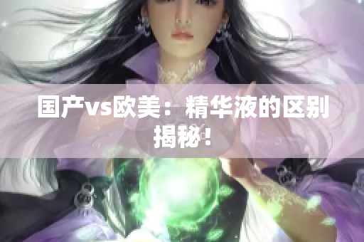 国产vs欧美：精华液的区别揭秘！
