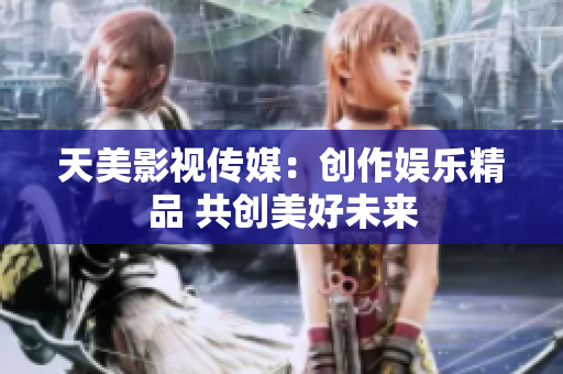 天美影视传媒：创作娱乐精品 共创美好未来