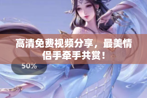 高清免费视频分享，最美情侣手牵手共赏！