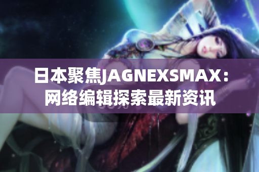 日本聚焦JAGNEXSMAX：网络编辑探索最新资讯