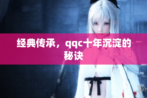 经典传承，qqc十年沉淀的秘诀