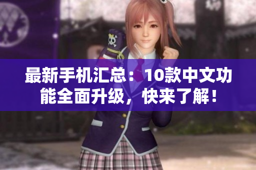最新手机汇总：10款中文功能全面升级，快来了解！