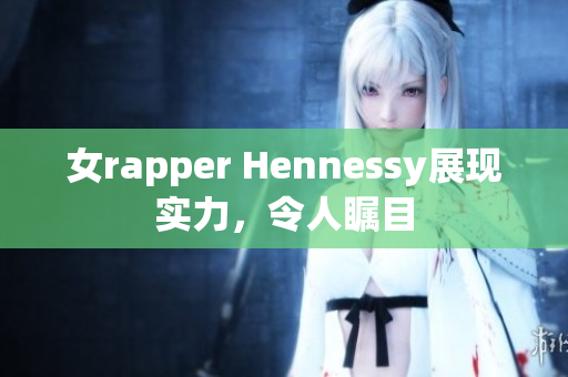 女rapper Hennessy展现实力，令人瞩目