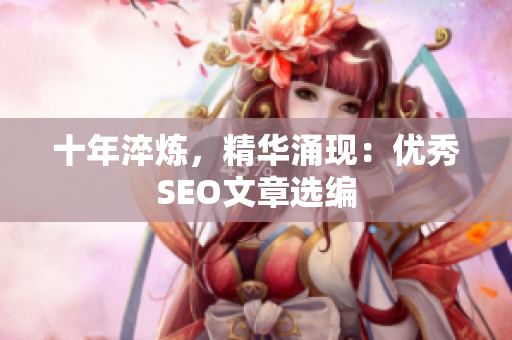 十年淬炼，精华涌现：优秀SEO文章选编