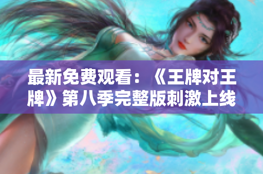 最新免费观看：《王牌对王牌》第八季完整版刺激上线！