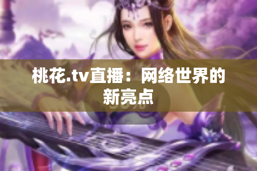 桃花.tv直播：网络世界的新亮点