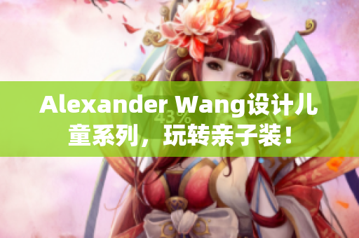 Alexander Wang设计儿童系列，玩转亲子装！