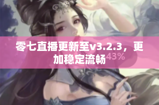 零七直播更新至v3.2.3，更加稳定流畅