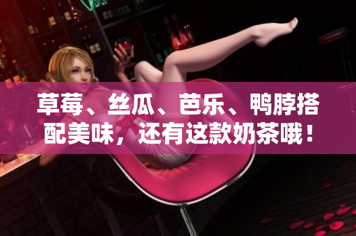 草莓、丝瓜、芭乐、鸭脖搭配美味，还有这款奶茶哦！