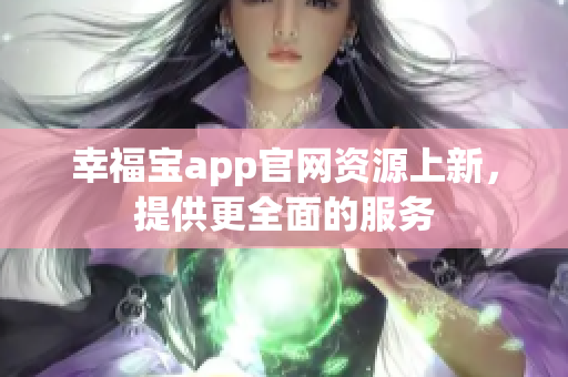 幸福宝app官网资源上新，提供更全面的服务