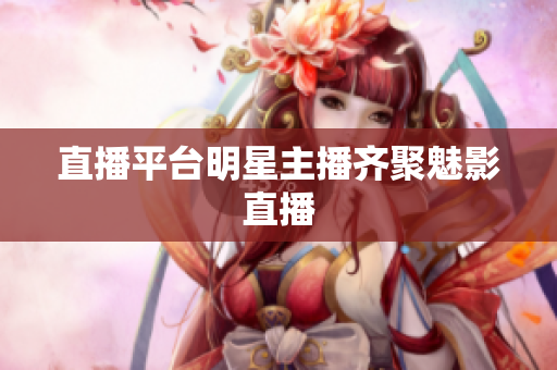 直播平台明星主播齐聚魅影直播
