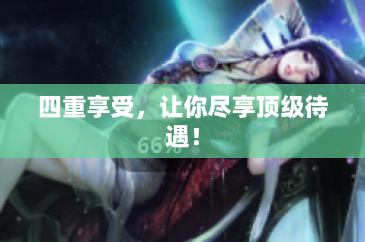 四重享受，让你尽享顶级待遇！