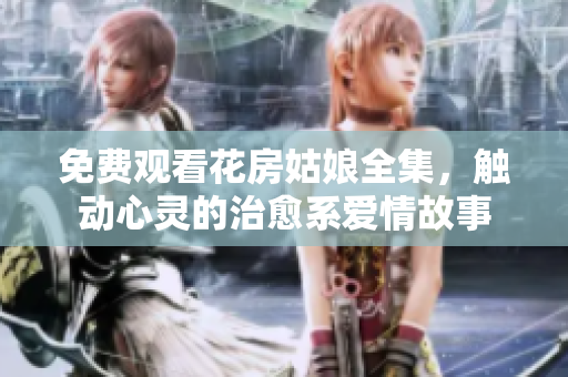 免费观看花房姑娘全集，触动心灵的治愈系爱情故事