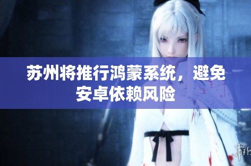 苏州将推行鸿蒙系统，避免安卓依赖风险