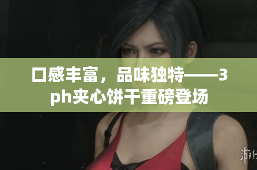 口感丰富，品味独特——3ph夹心饼干重磅登场