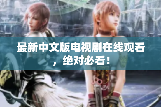 最新中文版电视剧在线观看，绝对必看！