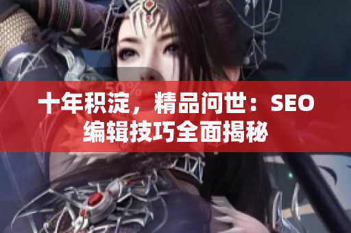 十年积淀，精品问世：SEO编辑技巧全面揭秘