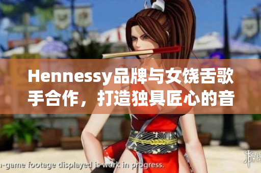 Hennessy品牌与女饶舌歌手合作，打造独具匠心的音乐视频！